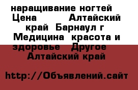 наращивание ногтей. › Цена ­ 450 - Алтайский край, Барнаул г. Медицина, красота и здоровье » Другое   . Алтайский край